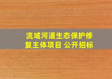 流域河道生态保护修复主体项目 公开招标